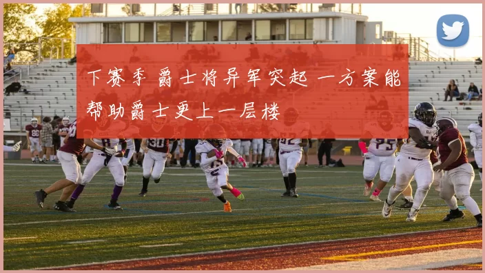 下赛季 爵士将异军突起 一方案能帮助爵士更上一层楼
