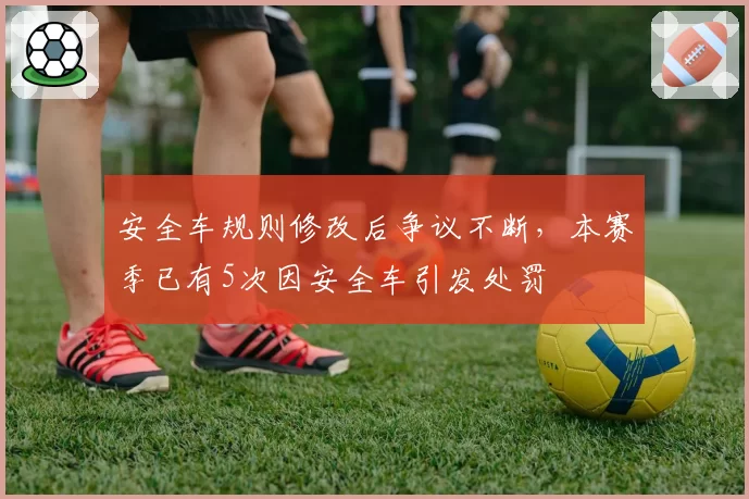 安全车规则修改后争议不断,本赛季已有5次因安全车引发处罚
