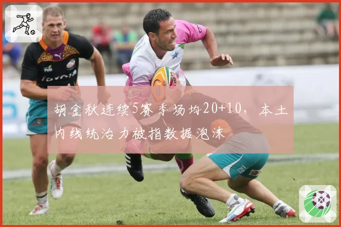 胡金秋连续5赛季场均20+10,本土内线统治力被指数据泡沫