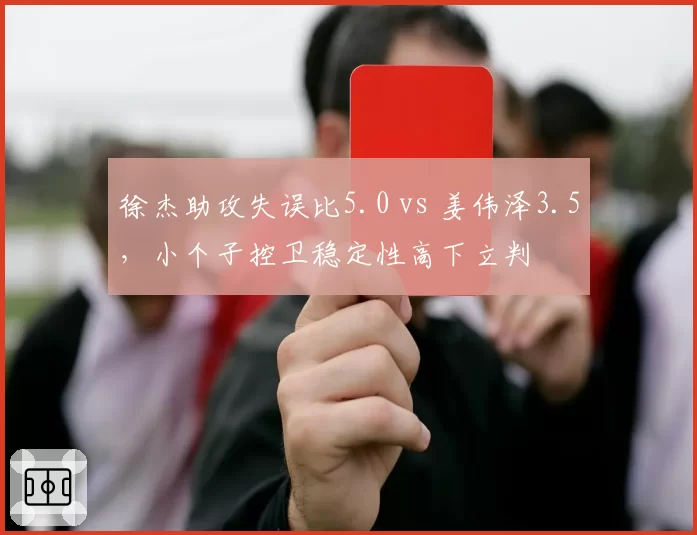 徐杰助攻失误比5.0 vs 姜伟泽3.5,小个子控卫稳定性高下立判
