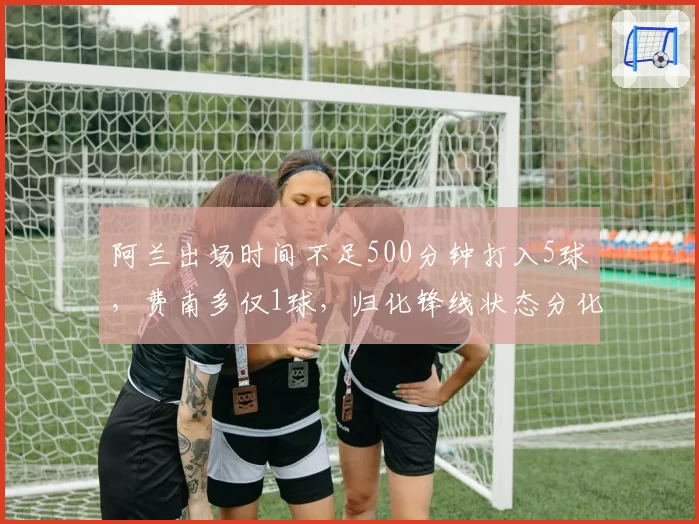 阿兰出场时间不足500分钟打入5球,费南多仅1球,归化锋线状态分化
