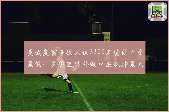 曼城夏窗净投入仅3200万镑创六季最低,罗德里替补缺口成瓜帅最大赌注