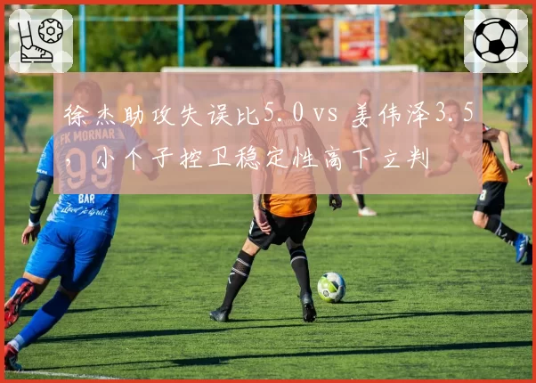 徐杰助攻失误比5.0 vs 姜伟泽3.5,小个子控卫稳定性高下立判
