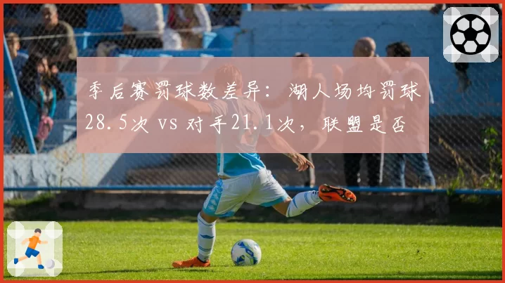 季后赛罚球数差异：湖人场均罚球28.5次 vs 对手21.1次，联盟是否偏袒詹姆斯引争论