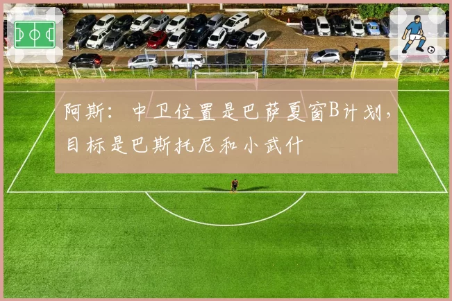 阿斯：中卫位置是巴萨夏窗B计划，目标是巴斯托尼和小武什