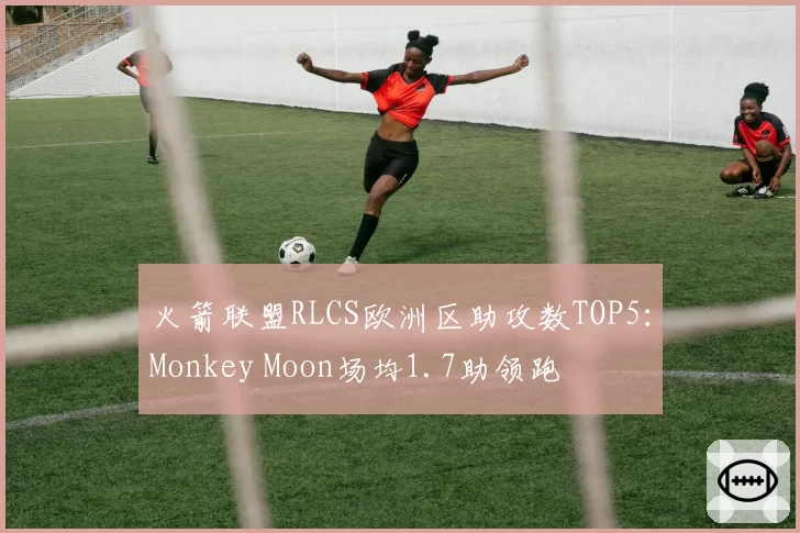 火箭联盟RLCS欧洲区助攻数TOP5:Monkey Moon场均1.7助领跑