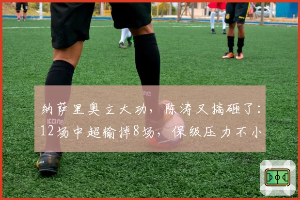 纳萨里奥立大功，陈涛又搞砸了：12场中超输掉8场，保级压力不小