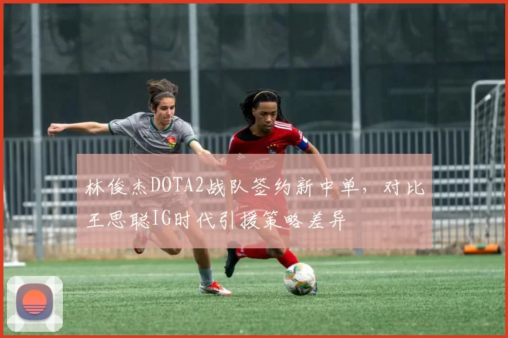 林俊杰DOTA2战队签约新中单,对比王思聪IG时代引援策略差异