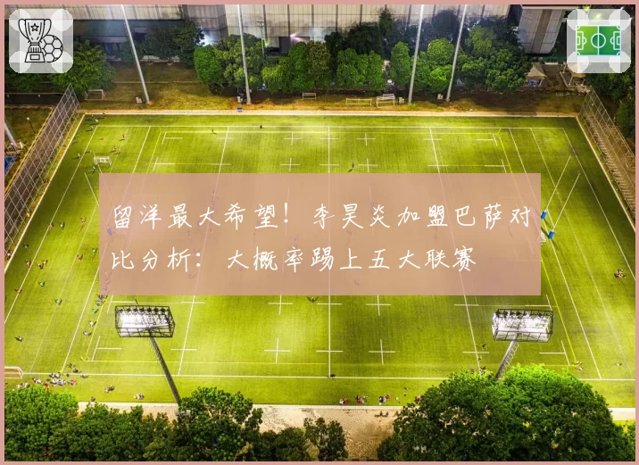 留洋最大希望！李昊炎加盟巴萨对比分析：大概率踢上五大联赛