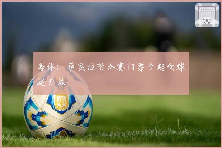 每体：萨莫拉附加赛门票今起向球迷开放