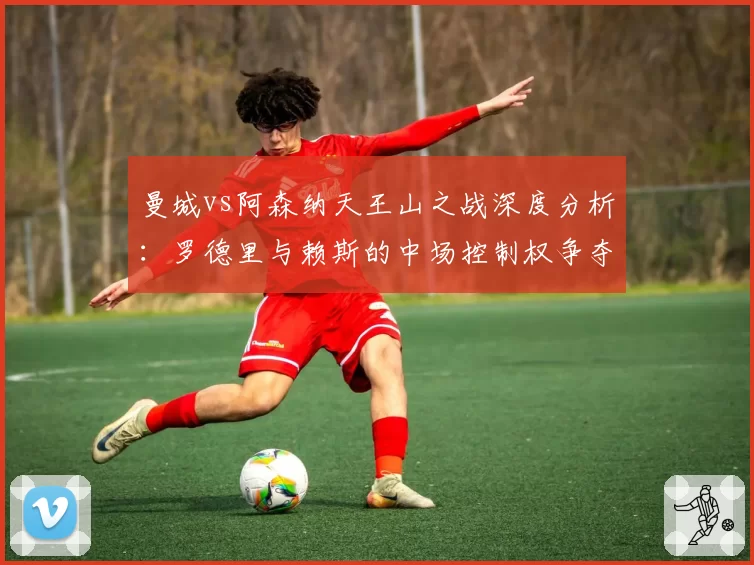 曼城vs阿森纳天王山之战深度分析：罗德里与赖斯的中场控制权争夺