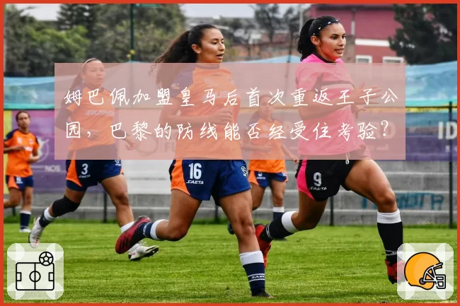 姆巴佩加盟皇马后首次重返王子公园，巴黎的防线能否经受住考验？