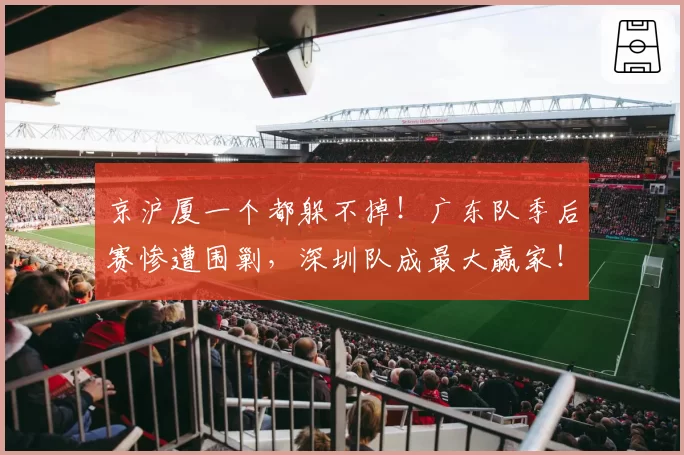 京沪厦一个都躲不掉！广东队季后赛惨遭围剿，深圳队成最大赢家！