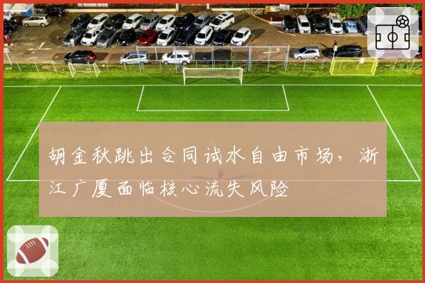 胡金秋跳出合同试水自由市场,浙江广厦面临核心流失风险