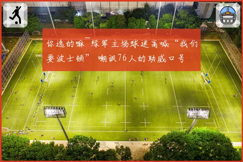 你选的嘛~绿军主场球迷高喊“我们要波士顿” 嘲讽76人的助威口号