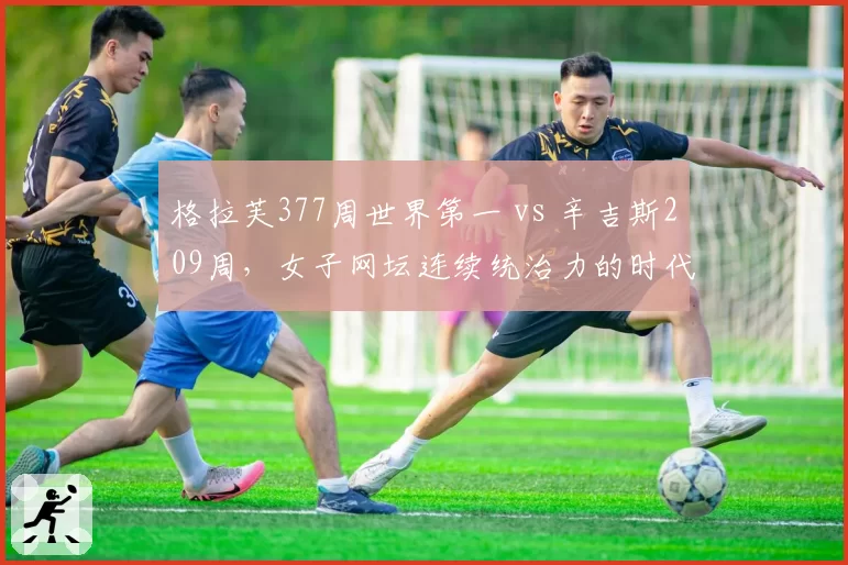 格拉芙377周世界第一 vs 辛吉斯209周,女子网坛连续统治力的时代差异