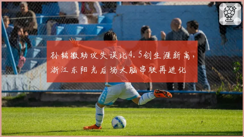 孙铭徽助攻失误比4.5创生涯新高,浙江东阳光后场大脑串联再进化