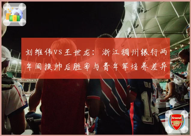 刘维伟vs王世龙：浙江稠州银行两年间换帅后胜率与青年军培养差异