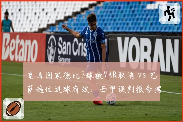 皇马国家德比3球被VAR取消 vs 巴萨越位进球有效,西甲误判报告揭示判罚双标__br_