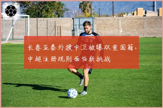 长春亚泰外援中卫被曝双重国籍,中超注册规则面临新挑战