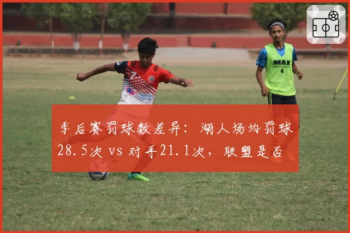 季后赛罚球数差异:湖人场均罚球28.5次 vs 对手21.1次,联盟是否偏袒詹姆斯引争论