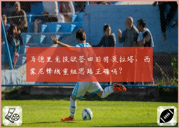 马德里竞技欲签回旧将莫拉塔,西蒙尼锋线重组思路正确吗?