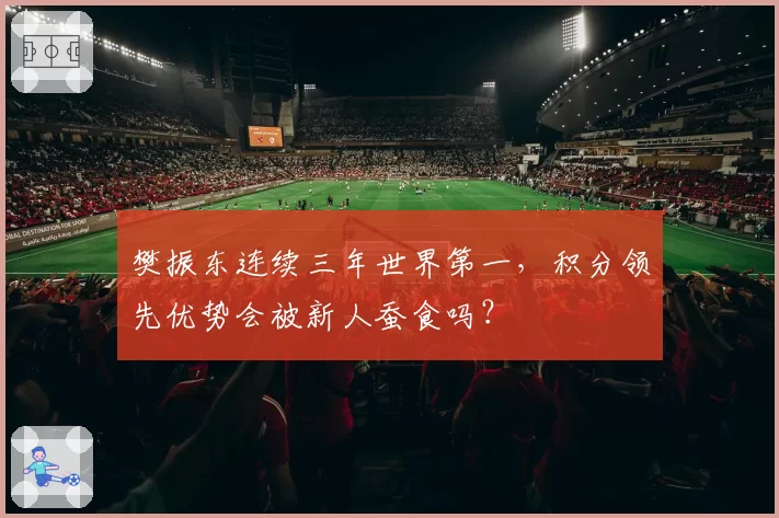 樊振东连续三年世界第一,积分领先优势会被新人蚕食吗?