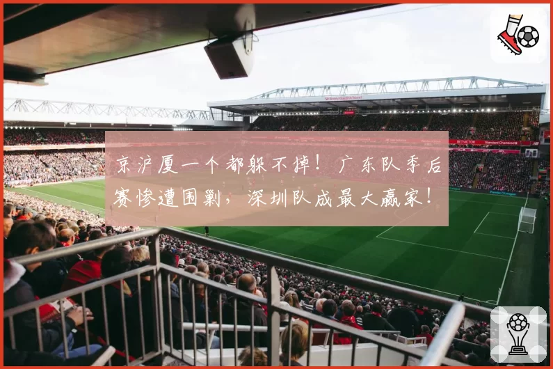 京沪厦一个都躲不掉！广东队季后赛惨遭围剿，深圳队成最大赢家！