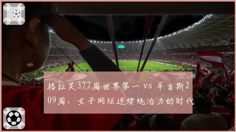 格拉芙377周世界第一 vs 辛吉斯209周,女子网坛连续统治力的时代差异