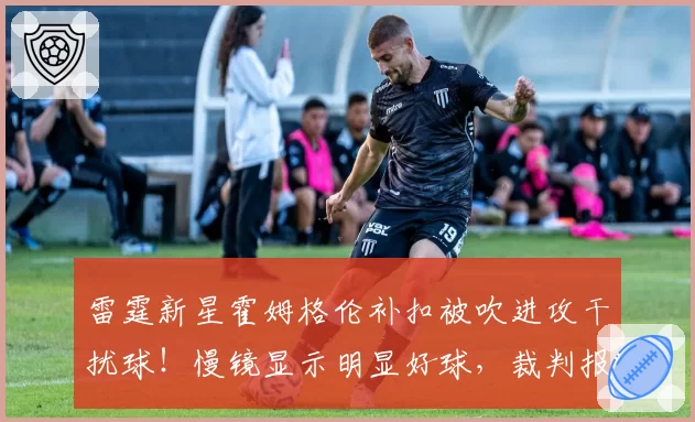 雷霆新星霍姆格伦补扣被吹进攻干扰球!慢镜显示明显好球,裁判报告承认误判