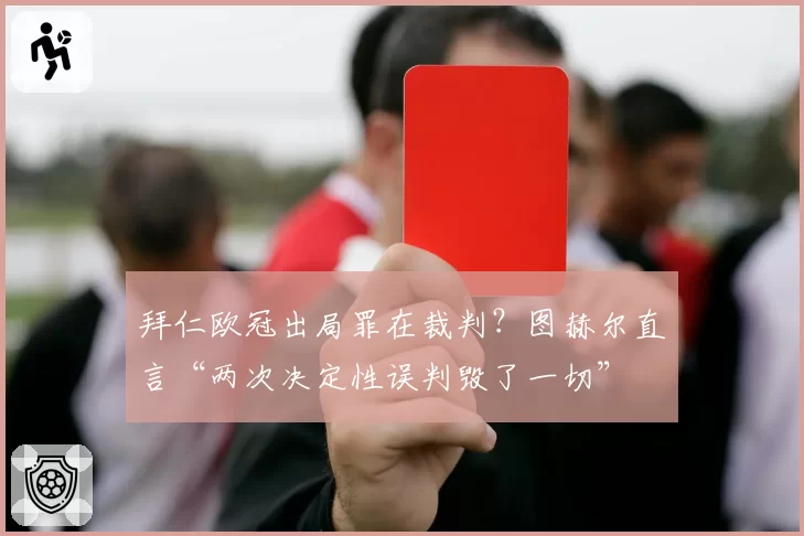 拜仁欧冠出局罪在裁判?图赫尔直言“两次决定性误判毁了一切”