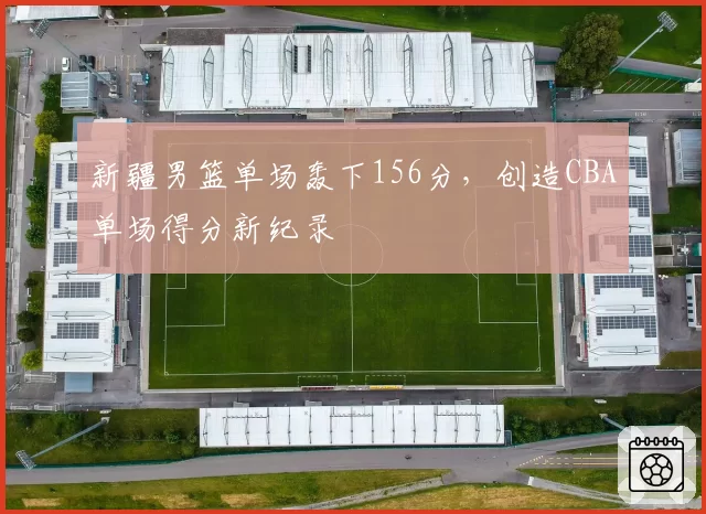 新疆男篮单场轰下156分，创造CBA单场得分新纪录