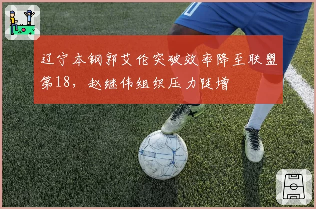 辽宁本钢郭艾伦突破效率降至联盟第18,赵继伟组织压力陡增