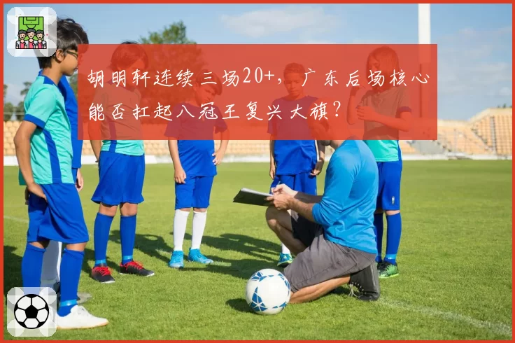 胡明轩连续三场20+,广东后场核心能否扛起八冠王复兴大旗?