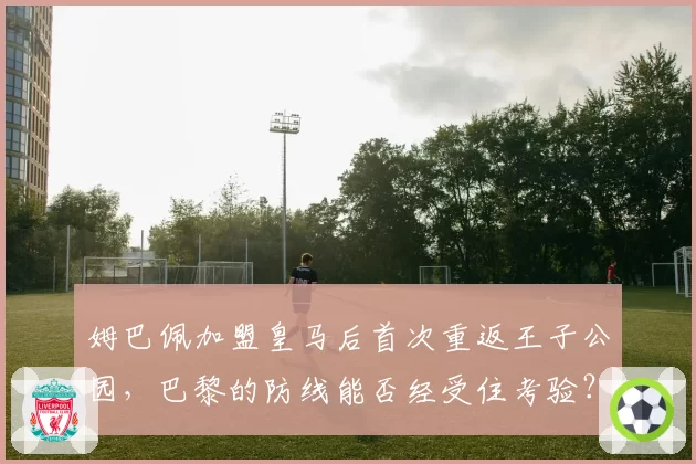 姆巴佩加盟皇马后首次重返王子公园，巴黎的防线能否经受住考验？