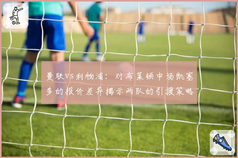曼联vs利物浦:对布莱顿中场凯塞多的报价差异揭示两队的引援策略