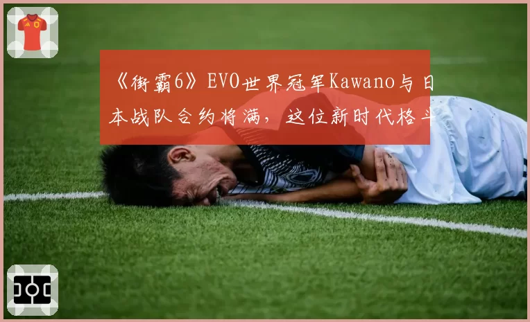 《街霸6》EVO世界冠军Kawano与日本战队合约将满，这位新时代格斗之神会接受欧美资本邀约吗？