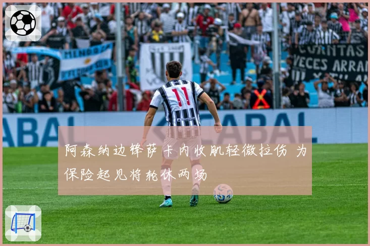 阿森纳边锋萨卡内收肌轻微拉伤 为保险起见将轮休两场