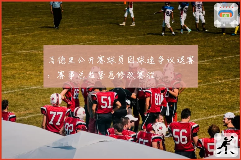 马德里公开赛球员因球速争议退赛,赛事总监紧急修改赛程