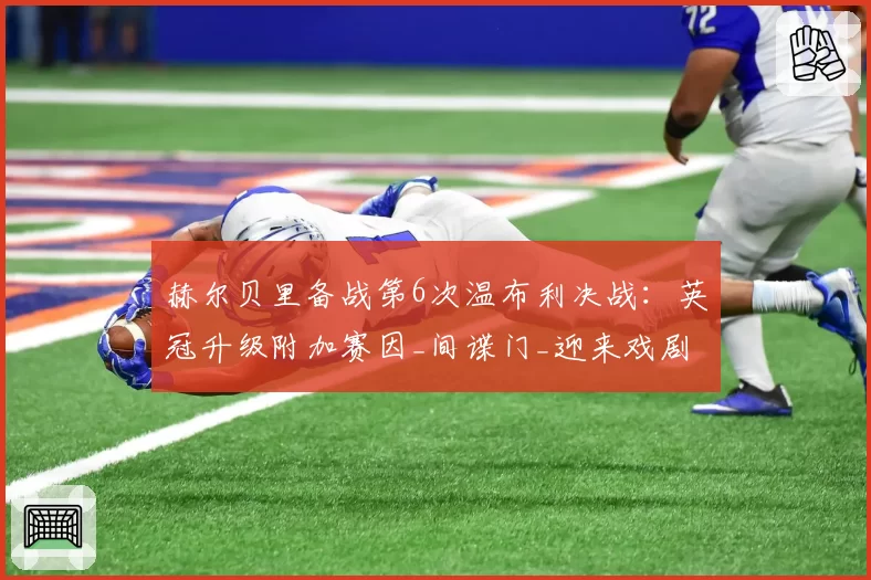 赫尔贝里备战第6次温布利决战:英冠升级附加赛因_间谍门_迎来戏剧性转折