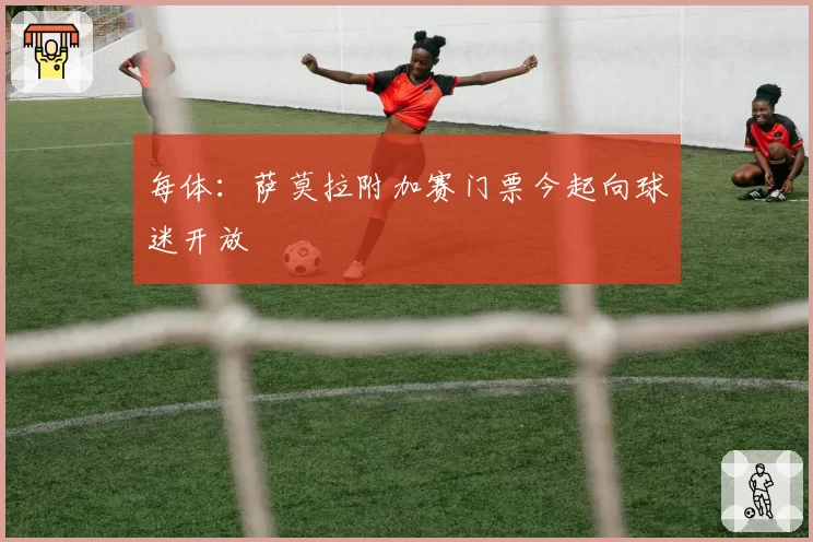 每体：萨莫拉附加赛门票今起向球迷开放