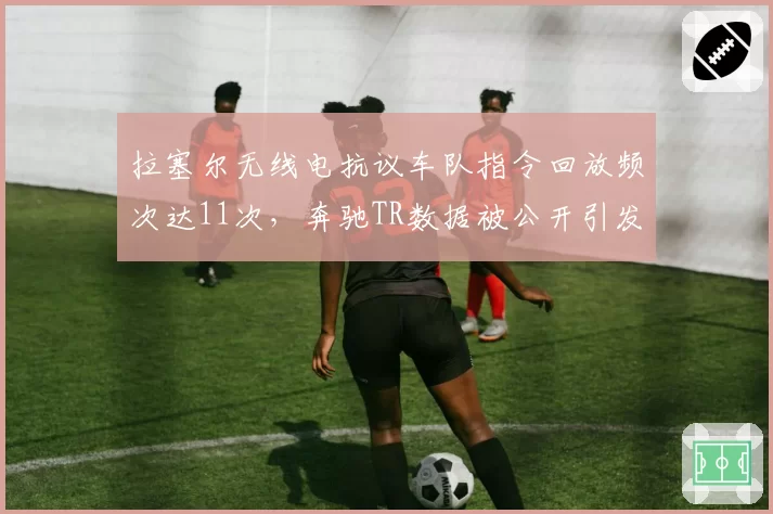 拉塞尔无线电抗议车队指令回放频次达11次,奔驰TR数据被公开引发指令透明度讨论