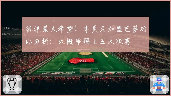留洋最大希望!李昊炎加盟巴萨对比分析:大概率踢上五大联赛