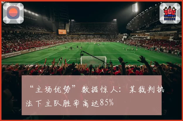 “主场优势”数据惊人：某裁判执法下主队胜率高达85%
