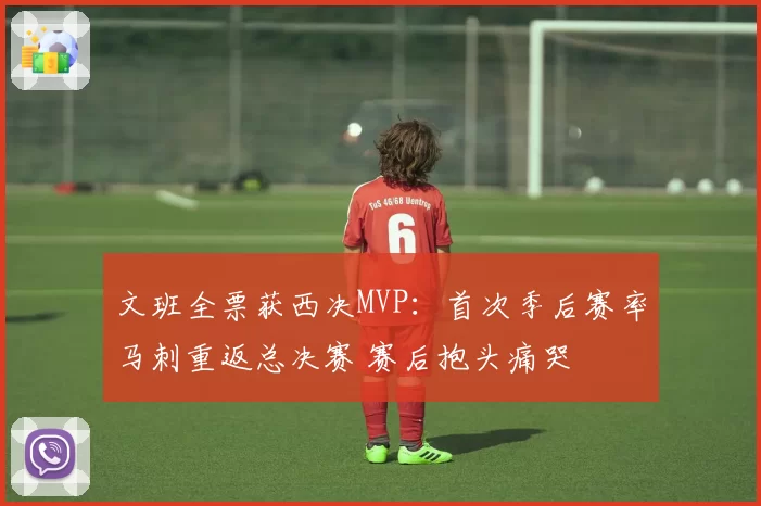 文班全票获西决MVP:首次季后赛率马刺重返总决赛 赛后抱头痛哭