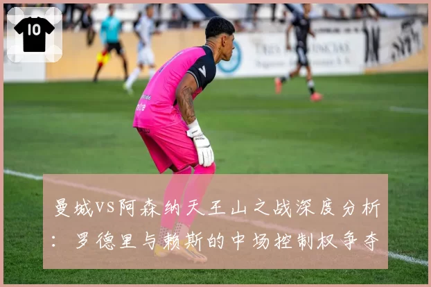 曼城vs阿森纳天王山之战深度分析：罗德里与赖斯的中场控制权争夺