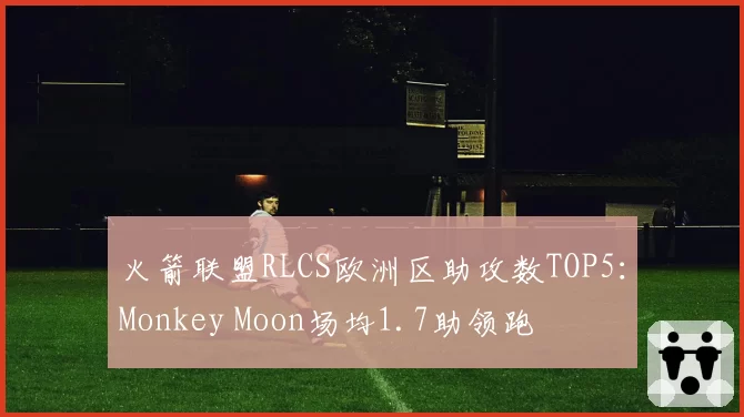 火箭联盟RLCS欧洲区助攻数TOP5:Monkey Moon场均1.7助领跑