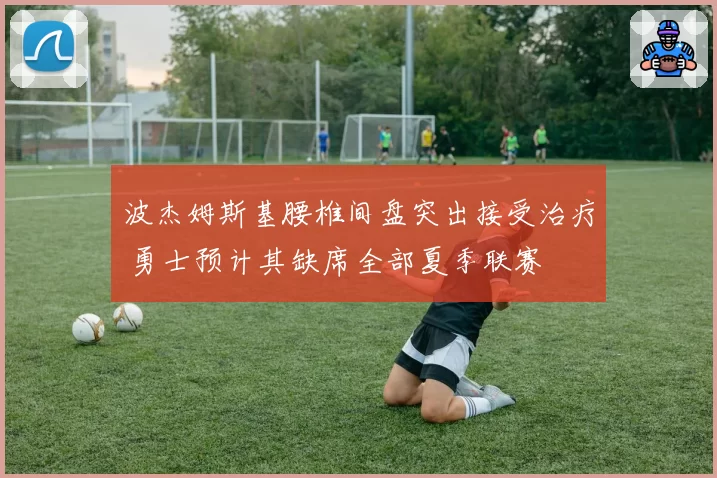 波杰姆斯基腰椎间盘突出接受治疗 勇士预计其缺席全部夏季联赛