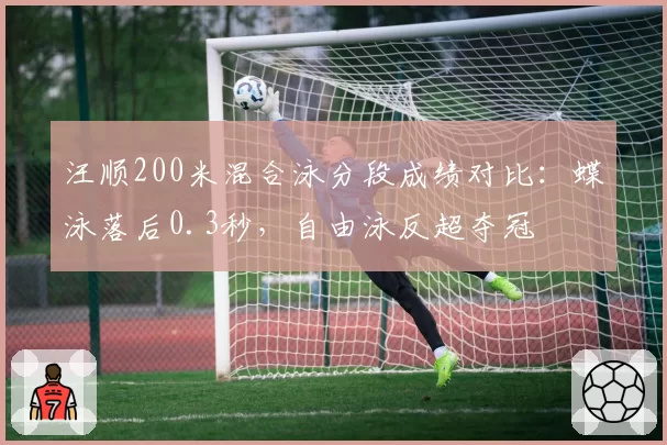 汪顺200米混合泳分段成绩对比:蝶泳落后0.3秒,自由泳反超夺冠