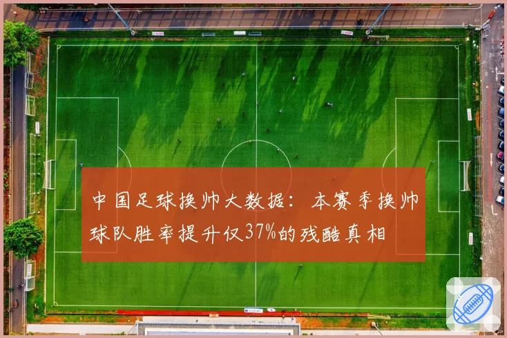 中国足球换帅大数据:本赛季换帅球队胜率提升仅37%的残酷真相